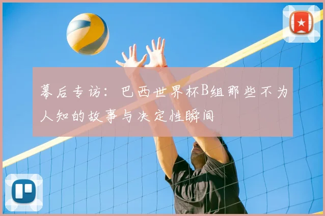 幕后专访:巴西世界杯B组那些不为人知的故事与决定性瞬间