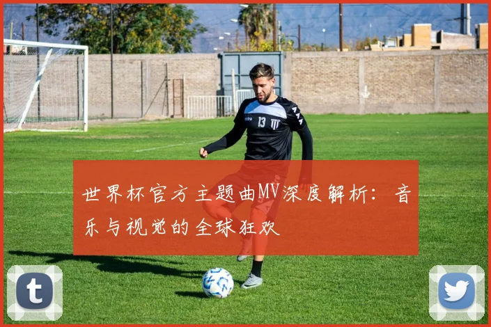 世界杯官方主题曲MV深度解析：音乐与视觉的全球狂欢