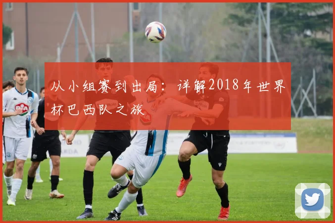从小组赛到出局：详解2018年世界杯巴西队之旅