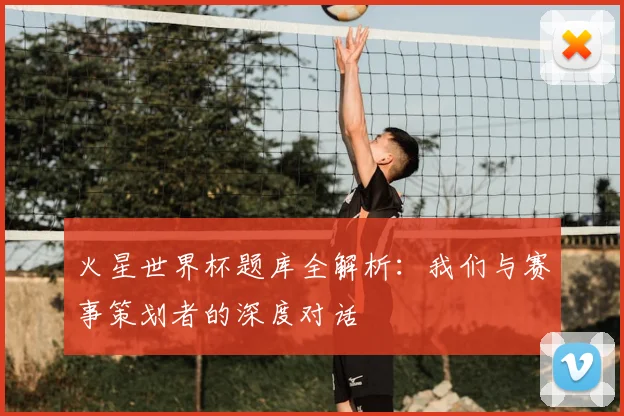 火星世界杯题库全解析：我们与赛事策划者的深度对话