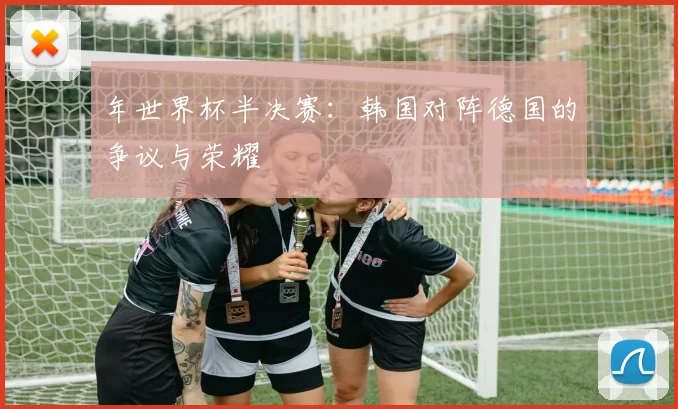 年世界杯半决赛：韩国对阵德国的争议与荣耀