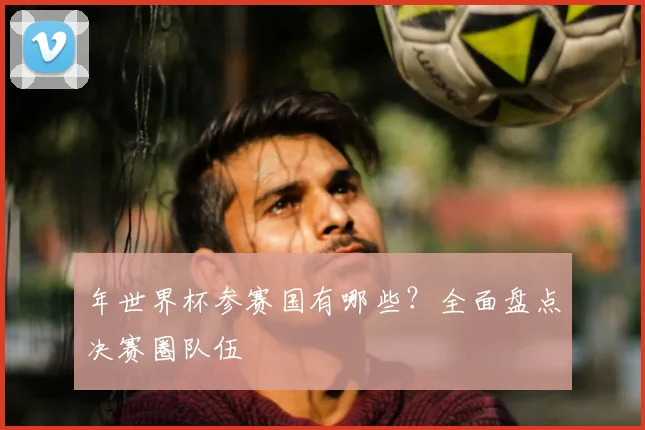 年世界杯参赛国有哪些?全面盘点决赛圈队伍