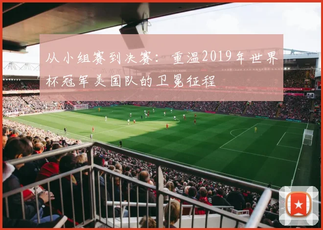 从小组赛到决赛：重温2019年世界杯冠军美国队的卫冕征程