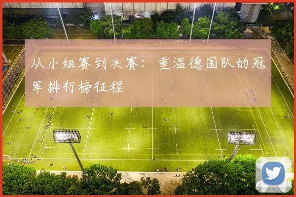 从小组赛到决赛：重温德国队的冠军排行榜征程