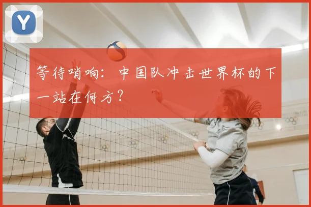 等待哨响:中国队冲击世界杯的下一站在何方?