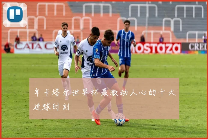 年卡塔尔世界杯最激动人心的十大进球时刻