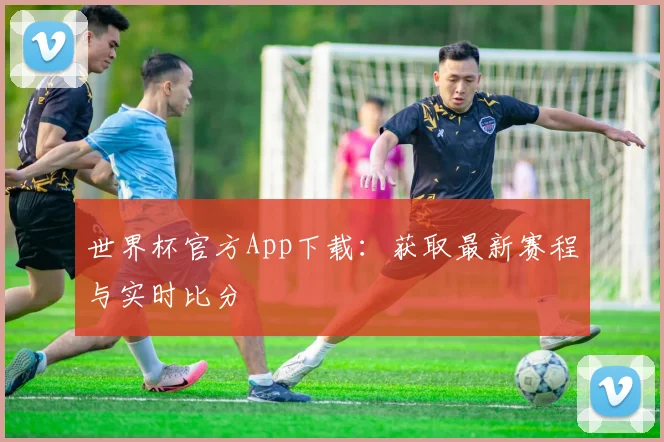 世界杯官方App下载：获取最新赛程与实时比分