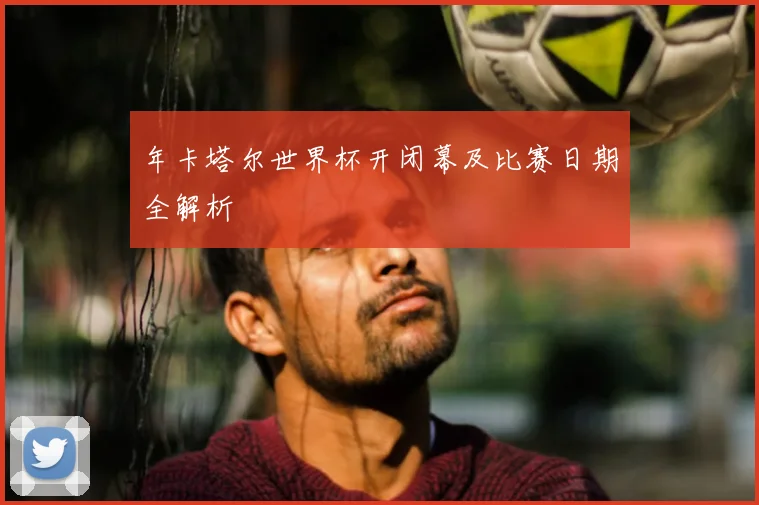 年卡塔尔世界杯开闭幕及比赛日期全解析