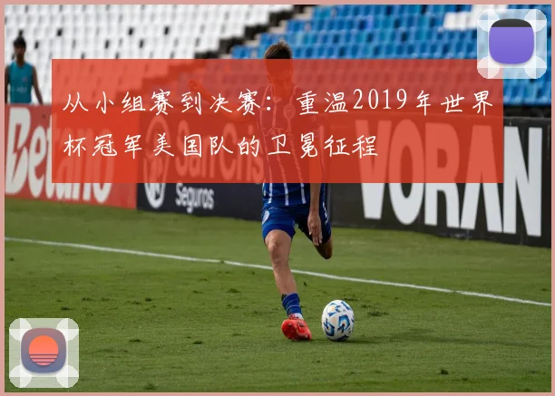 从小组赛到决赛：重温2019年世界杯冠军美国队的卫冕征程