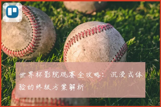 世界杯影院观赛全攻略:沉浸式体验的终极方案解析