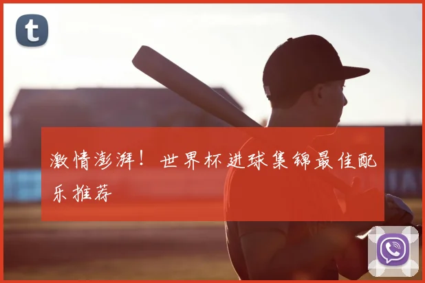 激情澎湃！世界杯进球集锦最佳配乐推荐