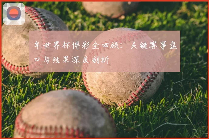 年世界杯博彩全回顾:关键赛事盘口与结果深度剖析