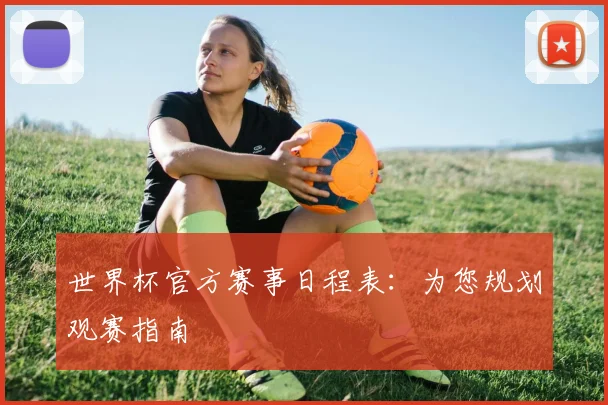 世界杯官方赛事日程表：为您规划观赛指南