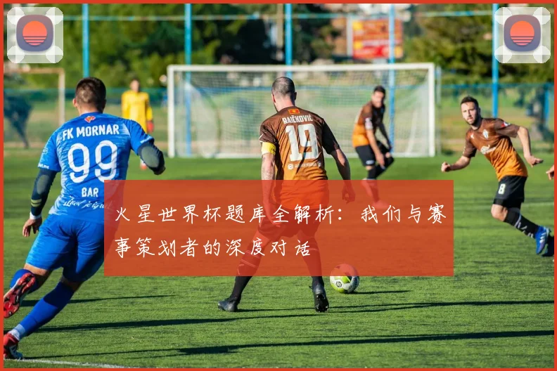 火星世界杯题库全解析：我们与赛事策划者的深度对话