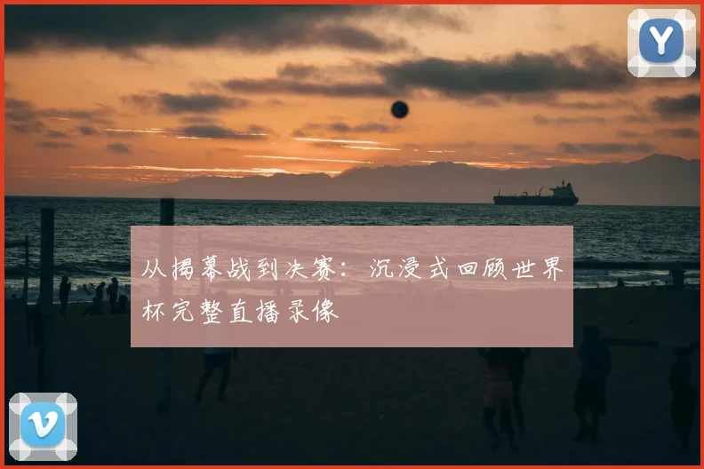 从揭幕战到决赛:沉浸式回顾世界杯完整直播录像
