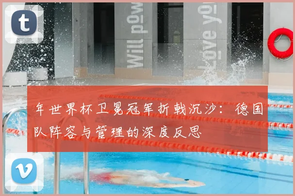 年世界杯卫冕冠军折戟沉沙：德国队阵容与管理的深度反思