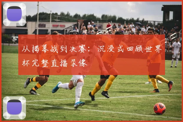 从揭幕战到决赛:沉浸式回顾世界杯完整直播录像
