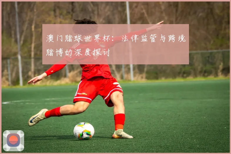 澳门赌球世界杯:法律监管与跨境赌博的深度探讨