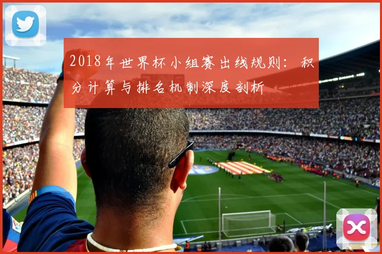 2018年世界杯小组赛出线规则：积分计算与排名机制深度剖析