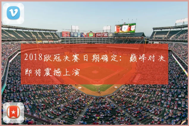 2018欧冠决赛日期确定：巅峰对决即将震撼上演