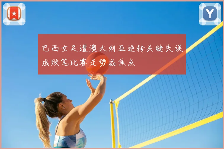 巴西女足遭澳大利亚逆转关键失误成败笔比赛走势成焦点