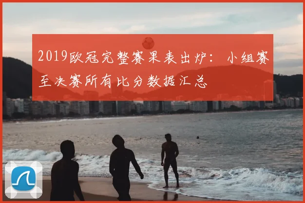 2019欧冠完整赛果表出炉：小组赛至决赛所有比分数据汇总