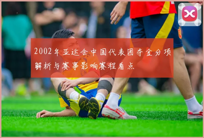 2002年亚运会中国代表团夺金分项解析与赛事影响赛程看点