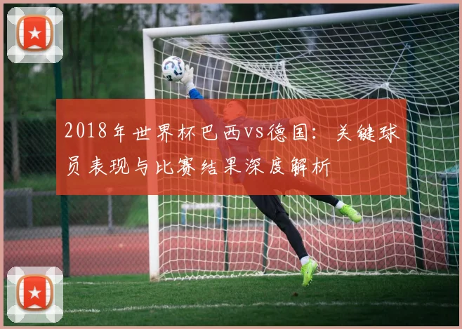 2018年世界杯巴西vs德国：关键球员表现与比赛结果深度解析