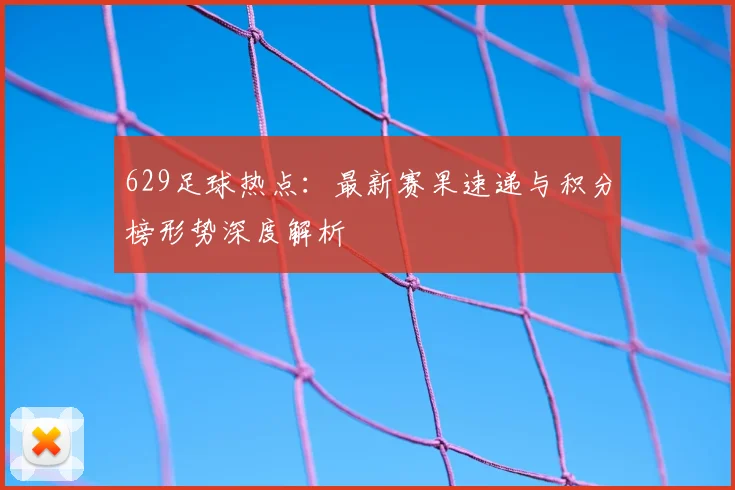 629足球热点：最新赛果速递与积分榜形势深度解析