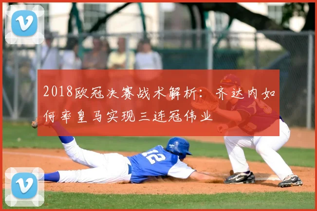 2018欧冠决赛战术解析：齐达内如何率皇马实现三连冠伟业