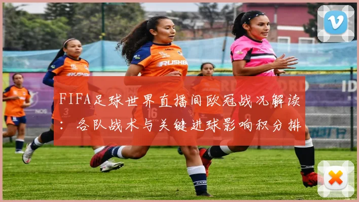 FIFA足球世界直播间欧冠战况解读：各队战术与关键进球影响积分排名