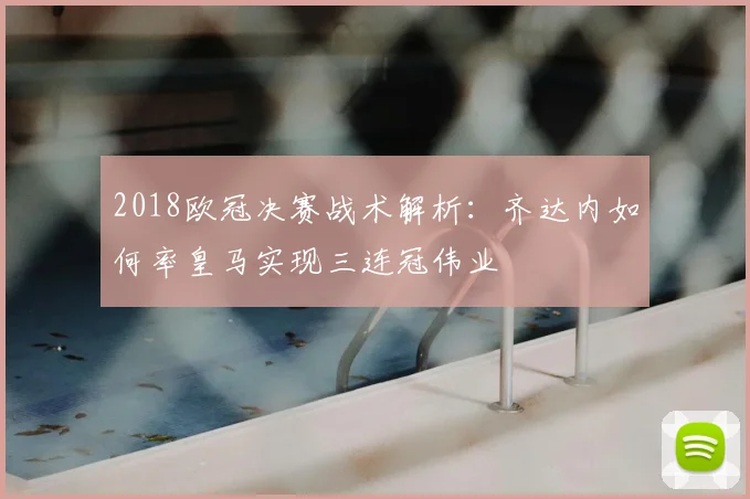 2018欧冠决赛战术解析：齐达内如何率皇马实现三连冠伟业