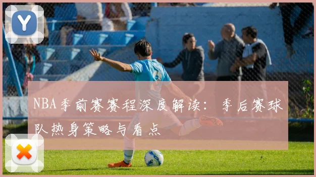 NBA季前赛赛程深度解读：季后赛球队热身策略与看点