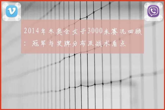 2014年冬奥会女子3000米赛况回顾：冠军与奖牌分布及战术看点