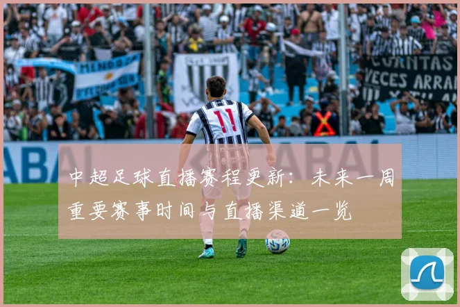 中超足球直播赛程更新：未来一周重要赛事时间与直播渠道一览