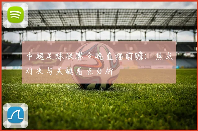 中超足球联赛今晚直播前瞻：焦点对决与关键看点分析