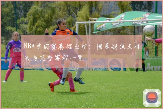 NBA季前赛赛程出炉：揭幕战焦点对决与完整赛程一览