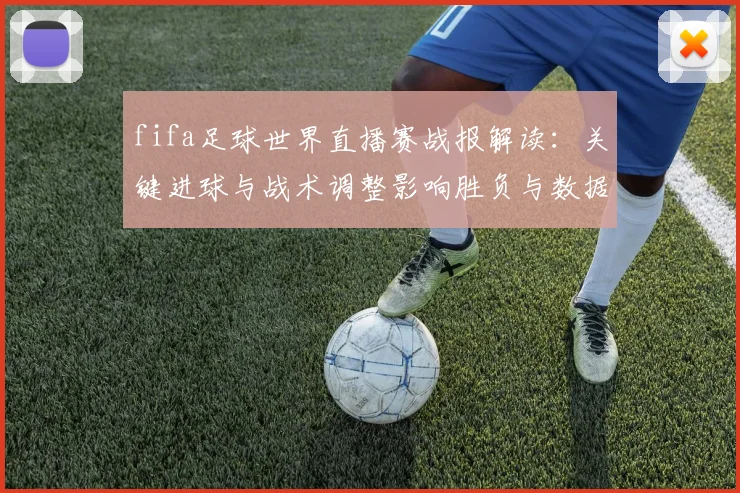 fifa足球世界直播赛战报解读：关键进球与战术调整影响胜负与数据看点