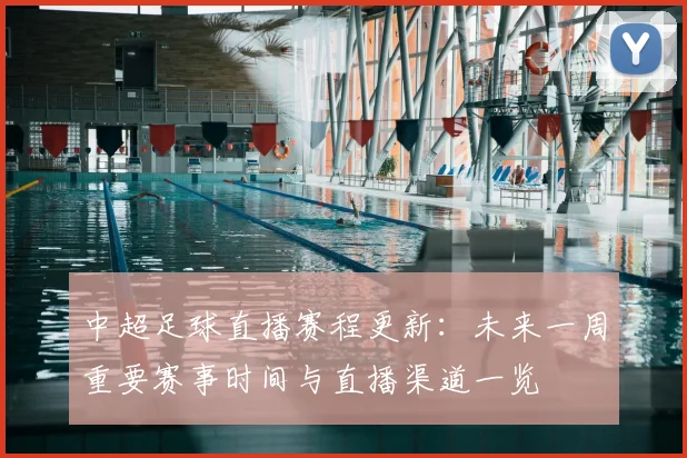 中超足球直播赛程更新：未来一周重要赛事时间与直播渠道一览