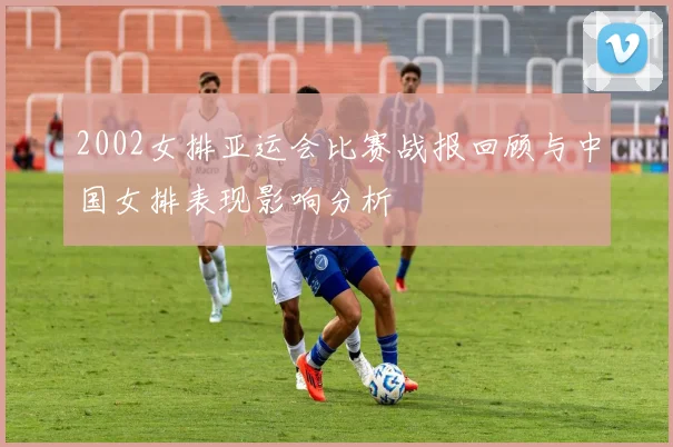 2002女排亚运会比赛战报回顾与中国女排表现影响分析