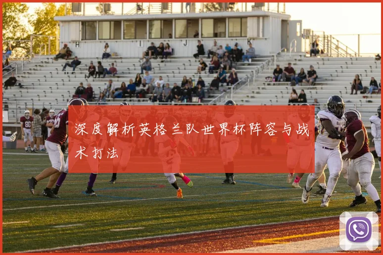深度解析英格兰队世界杯阵容与战术打法