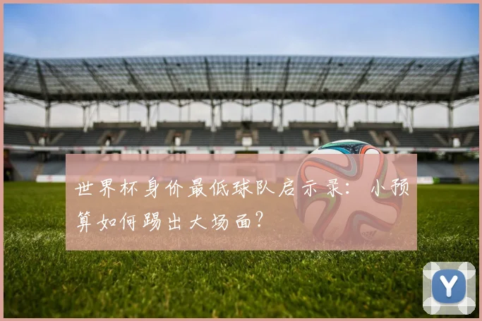 世界杯身价最低球队启示录：小预算如何踢出大场面？