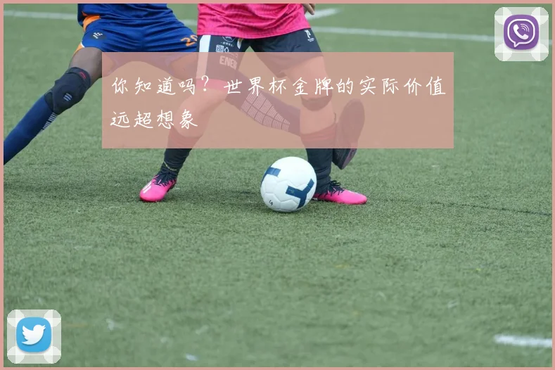 你知道吗？世界杯金牌的实际价值远超想象
