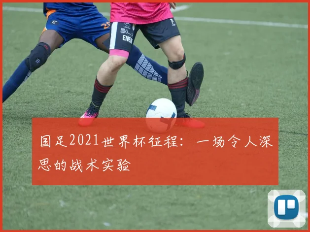 国足2021世界杯征程：一场令人深思的战术实验