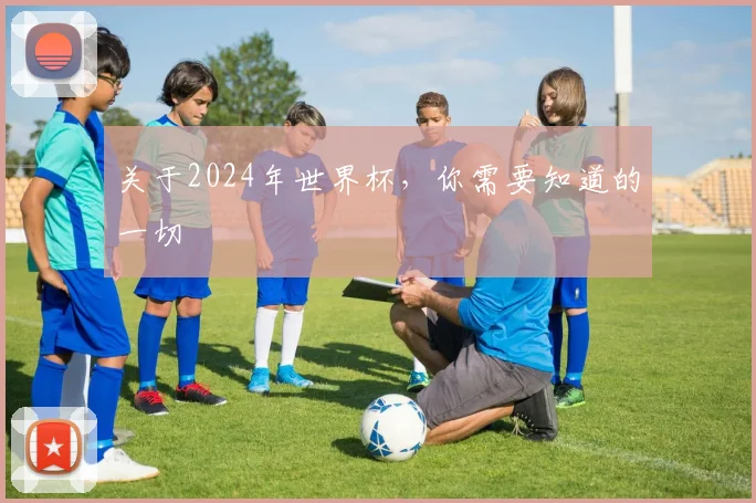 关于2024年世界杯，你需要知道的一切