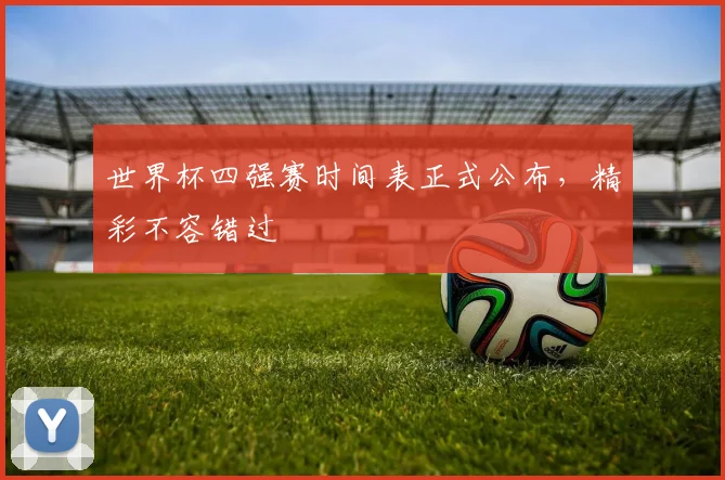 世界杯四强赛时间表正式公布，精彩不容错过