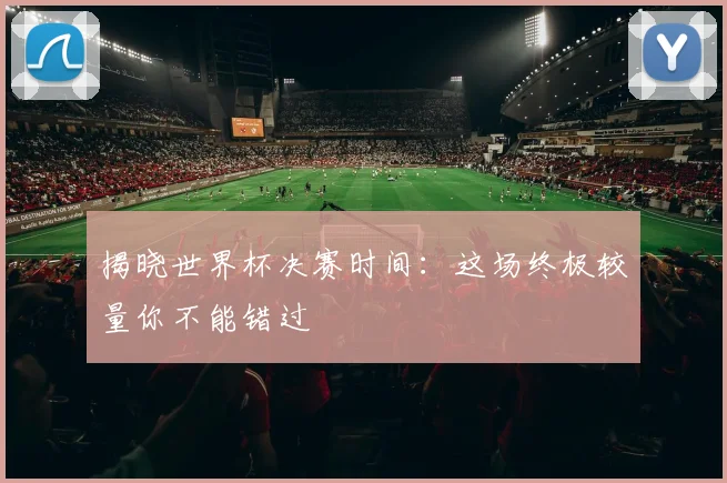 揭晓世界杯决赛时间：这场终极较量你不能错过