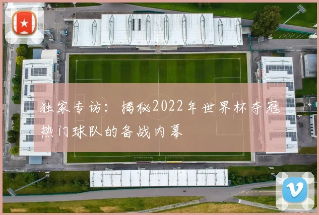 独家专访：揭秘2022年世界杯夺冠热门球队的备战内幕