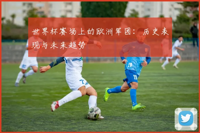 世界杯赛场上的欧洲军团：历史表现与未来趋势
