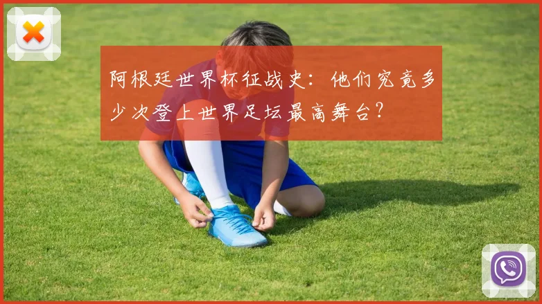 阿根廷世界杯征战史：他们究竟多少次登上世界足坛最高舞台？